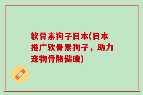 软骨素狗子日本(日本推广软骨素狗子，助力宠物骨骼健康)
