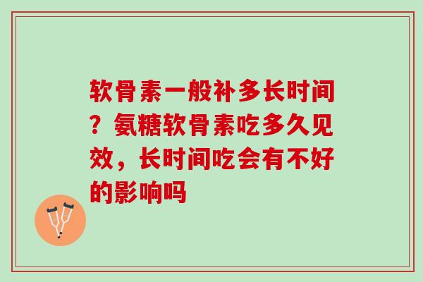 软骨素一般补多长时间？氨糖软骨素吃多久见效，长时间吃会有不好的影响吗