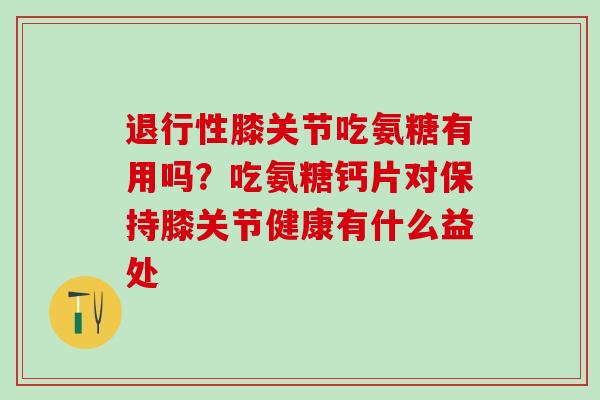 退行性膝关节吃氨糖有用吗？吃氨糖钙片对保持膝关节健康有什么益处