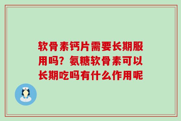 软骨素钙片需要长期服用吗？氨糖软骨素可以长期吃吗有什么作用呢