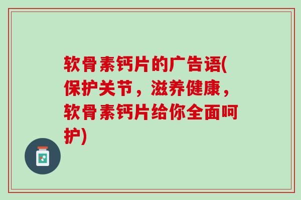 软骨素钙片的广告语(保护关节，滋养健康，软骨素钙片给你全面呵护)
