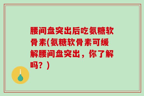 腰间盘突出后吃氨糖软骨素(氨糖软骨素可缓解腰间盘突出，你了解吗？)