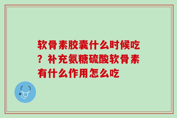 软骨素胶囊什么时候吃？补充氨糖硫酸软骨素有什么作用怎么吃