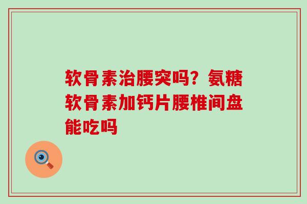 软骨素治腰突吗？氨糖软骨素加钙片腰椎间盘能吃吗