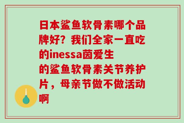 日本鲨鱼软骨素哪个品牌好？我们全家一直吃的inessa茵爱生的鲨鱼软骨素关节养护片，母亲节做不做活动啊