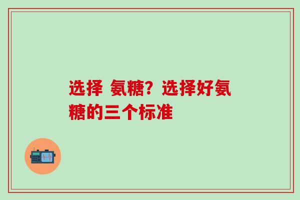 选择 氨糖？选择好氨糖的三个标准