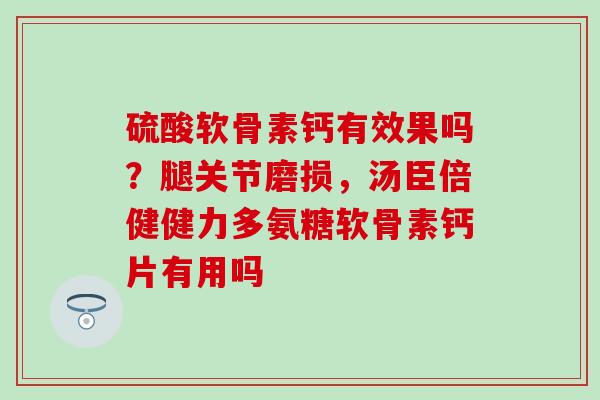 硫酸软骨素钙有效果吗？腿关节磨损，汤臣倍健健力多氨糖软骨素钙片有用吗