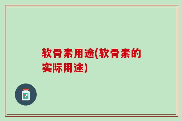 软骨素用途(软骨素的实际用途)