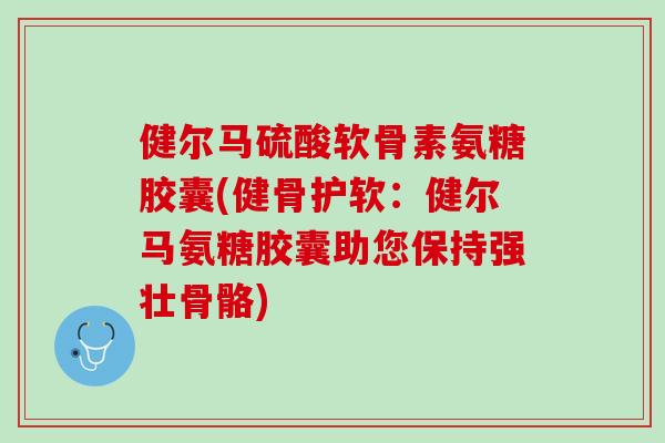 健尔马硫酸软骨素氨糖胶囊(健骨护软：健尔马氨糖胶囊助您保持强壮骨骼)