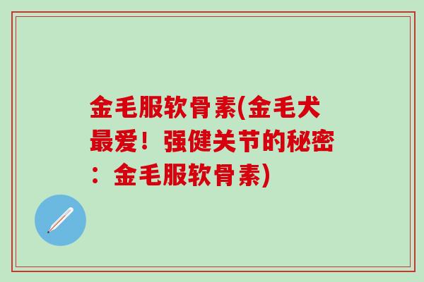 金毛服软骨素(金毛犬最爱！强健关节的秘密：金毛服软骨素)