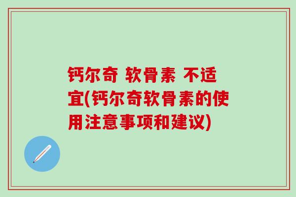 钙尔奇 软骨素 不适宜(钙尔奇软骨素的使用注意事项和建议)