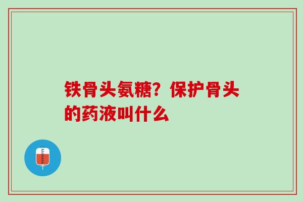 铁骨头氨糖？保护骨头的药液叫什么