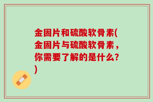 金固片和硫酸软骨素(金固片与硫酸软骨素，你需要了解的是什么？)