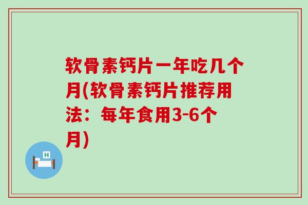 软骨素钙片一年吃几个月(软骨素钙片推荐用法：每年食用3-6个月)