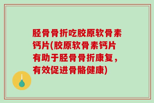 胫骨骨折吃胶原软骨素钙片(胶原软骨素钙片有助于胫骨骨折康复，有效促进骨骼健康)
