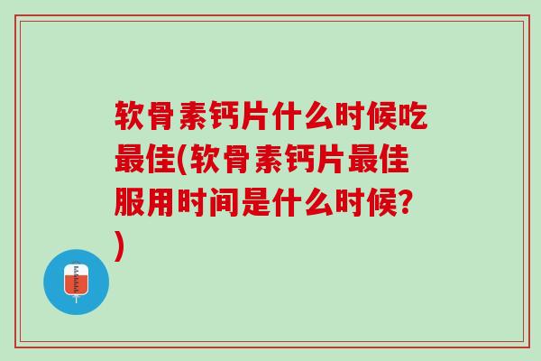 软骨素钙片什么时候吃最佳(软骨素钙片最佳服用时间是什么时候？)