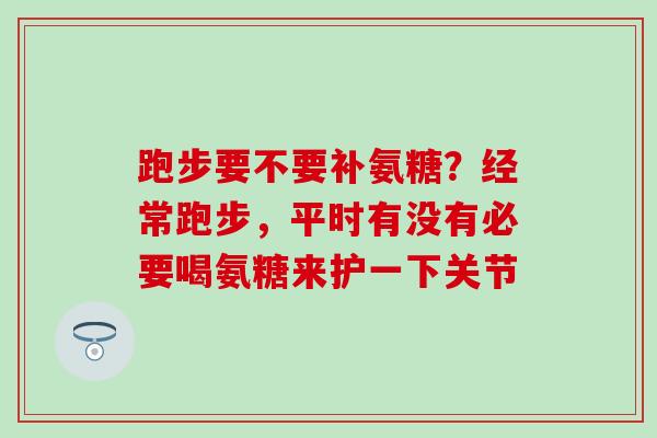跑步要不要补氨糖？经常跑步，平时有没有必要喝氨糖来护一下关节