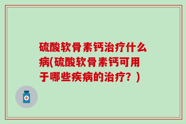 硫酸软骨素钙治疗什么病(硫酸软骨素钙可用于哪些疾病的治疗？)