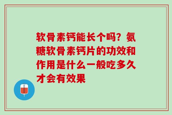 软骨素钙能长个吗？氨糖软骨素钙片的功效和作用是什么一般吃多久才会有效果