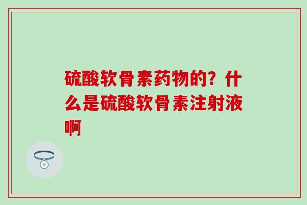 硫酸软骨素药物的？什么是硫酸软骨素注射液啊