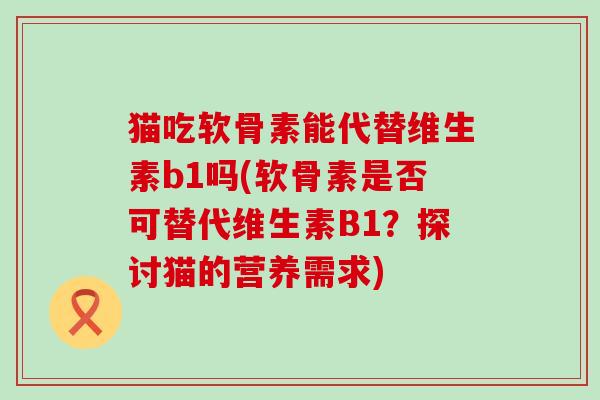 猫吃软骨素能代替维生素b1吗(软骨素是否可替代维生素B1？探讨猫的营养需求)