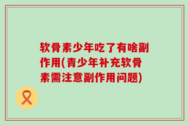 软骨素少年吃了有啥副作用(青少年补充软骨素需注意副作用问题)