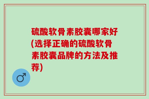 硫酸软骨素胶囊哪家好(选择正确的硫酸软骨素胶囊品牌的方法及推荐)