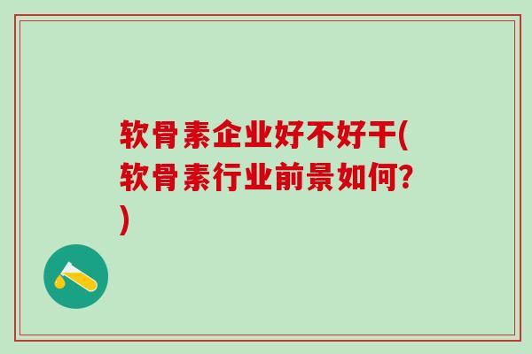 软骨素企业好不好干(软骨素行业前景如何？)