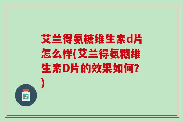 艾兰得氨糖维生素d片怎么样(艾兰得氨糖维生素D片的效果如何？)