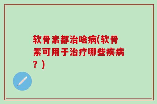 软骨素都治啥病(软骨素可用于治疗哪些疾病？)