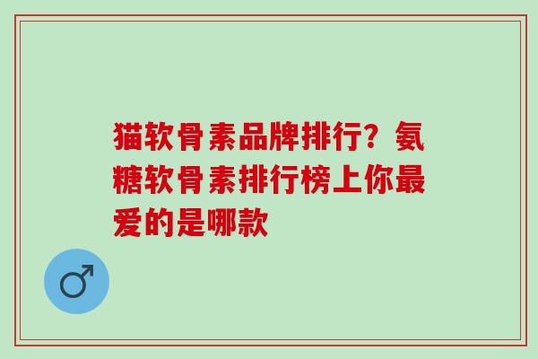 猫软骨素品牌排行？氨糖软骨素排行榜上你最爱的是哪款