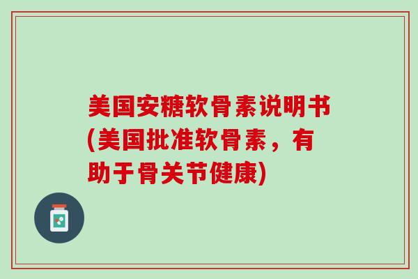 美国安糖软骨素说明书(美国批准软骨素，有助于骨关节健康)