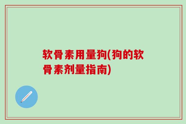 软骨素用量狗(狗的软骨素剂量指南)