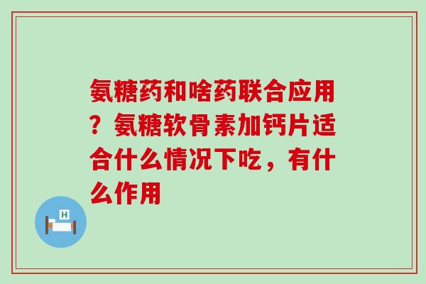氨糖药和啥药联合应用？氨糖软骨素加钙片适合什么情况下吃，有什么作用