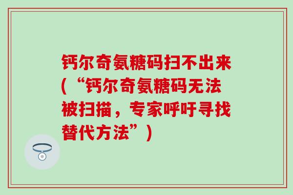 钙尔奇氨糖码扫不出来(“钙尔奇氨糖码无法被扫描，专家呼吁寻找替代方法”)