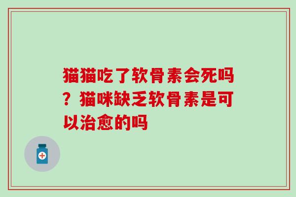 猫猫吃了软骨素会死吗？猫咪缺乏软骨素是可以治愈的吗