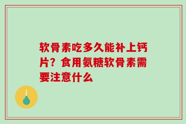 软骨素吃多久能补上钙片？食用氨糖软骨素需要注意什么