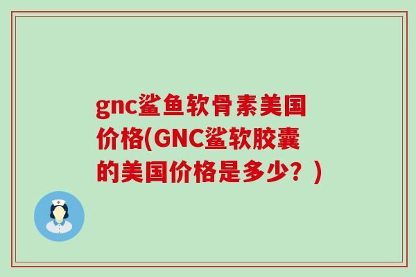 gnc鲨鱼软骨素美国价格(GNC鲨软胶囊的美国价格是多少？)