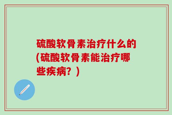 硫酸软骨素治疗什么的(硫酸软骨素能治疗哪些疾病？)