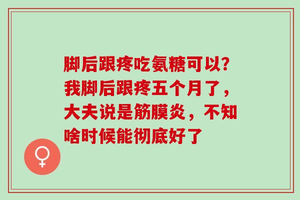 脚后跟疼吃氨糖可以？我脚后跟疼五个月了，大夫说是筋膜炎，不知啥时候能彻底好了
