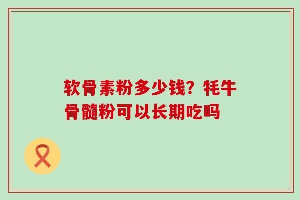 软骨素粉多少钱？牦牛骨髓粉可以长期吃吗