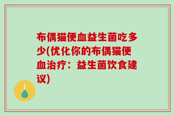 布偶猫便血益生菌吃多少(优化你的布偶猫便血治疗：益生菌饮食建议)