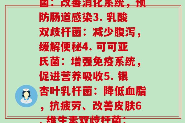 每种益生菌的作用与功效(1. 莫哈曼迪氏菌：改善肠道健康，提高免疫力2. 双歧杆菌：改善消化系统，预防肠道感染3. 乳酸双歧杆菌：减少腹泻，缓解便秘4. 可可亚氏菌：增强免疫系统，促进营养吸收5. 银杏叶乳杆菌：降低血脂，抗疲劳、改善皮肤6. 维生素双歧杆菌：增强免疫力，帮助钙吸收7. 厚壁菌：缓解肠胃不适，促进肠道健康)