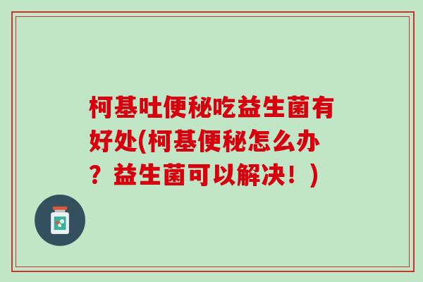 柯基吐便秘吃益生菌有好处(柯基便秘怎么办？益生菌可以解决！)