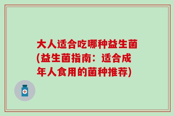 大人适合吃哪种益生菌(益生菌指南：适合成年人食用的菌种推荐)