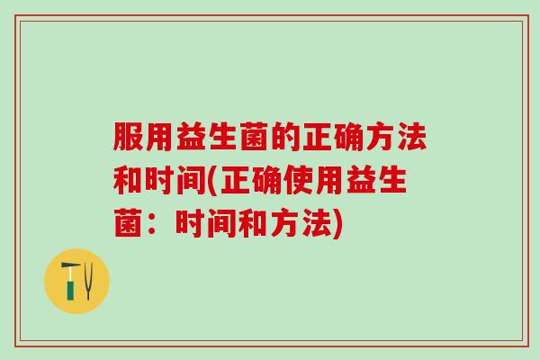 服用益生菌的正确方法和时间(正确使用益生菌：时间和方法)