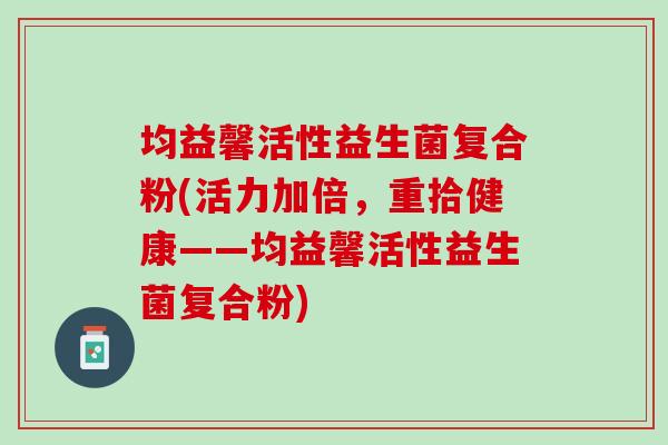 均益馨活性益生菌复合粉(活力加倍,重拾健康——均益馨活性益生菌复合粉) 均益馨活性益生菌复合粉(活力加倍,重拾健康——均益馨活性益生菌复合粉)