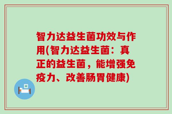 智力达益生菌功效与作用(智力达益生菌：真正的益生菌，能增强免疫力、改善肠胃健康)