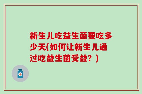 新生儿吃益生菌要吃多少天(如何让新生儿通过吃益生菌受益？)