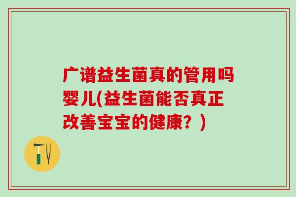 广谱益生菌真的管用吗婴儿(益生菌能否真正改善宝宝的健康？)